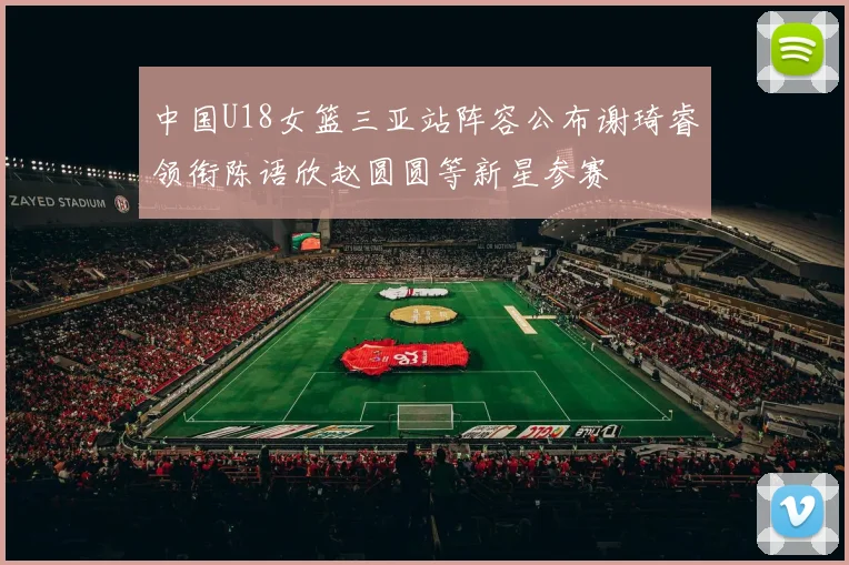 中国U18女篮三亚站阵容公布谢琦睿领衔陈语欣赵圆圆等新星参赛