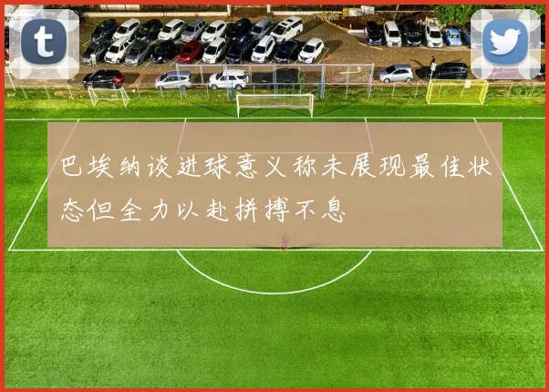 巴埃纳谈进球意义称未展现最佳状态但全力以赴拼搏不息