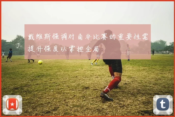 戴维斯强调对南非比赛的重要性需提升强度以掌控全局