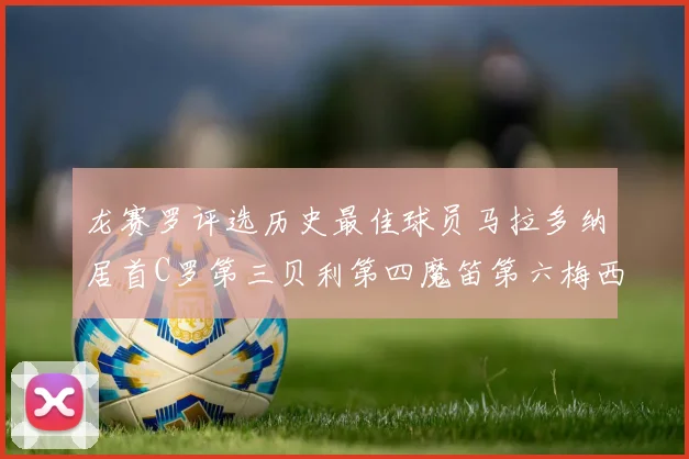 龙赛罗评选历史最佳球员马拉多纳居首C罗第三贝利第四魔笛第六梅西第七