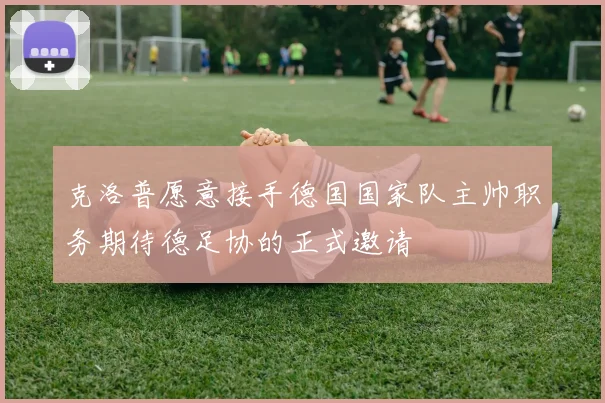 克洛普愿意接手德国国家队主帅职务期待德足协的正式邀请