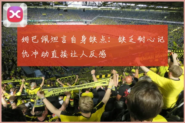 姆巴佩坦言自身缺点：缺乏耐心记仇冲动直接让人反感