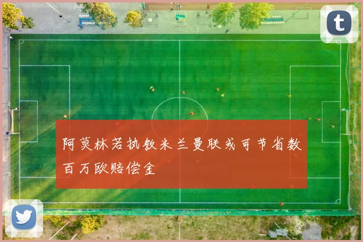 阿莫林若执教米兰曼联或可节省数百万欧赔偿金