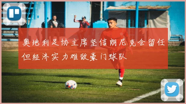 奥地利足协主席坚信朗尼克会留任但经济实力难敌豪门球队