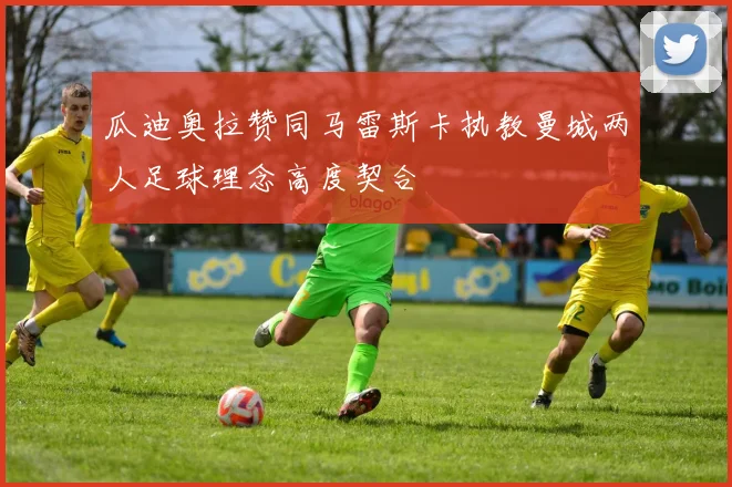 瓜迪奥拉赞同马雷斯卡执教曼城两人足球理念高度契合