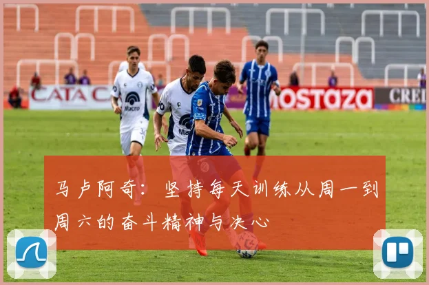 马卢阿奇：坚持每天训练从周一到周六的奋斗精神与决心