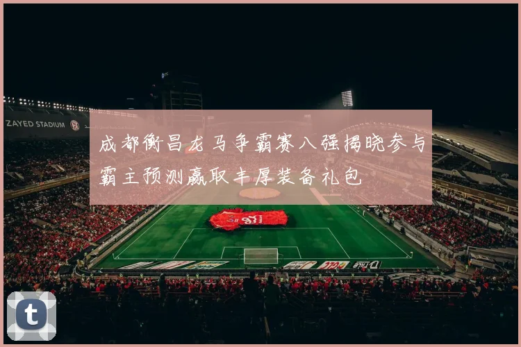 成都衡昌龙马争霸赛八强揭晓参与霸主预测赢取丰厚装备礼包