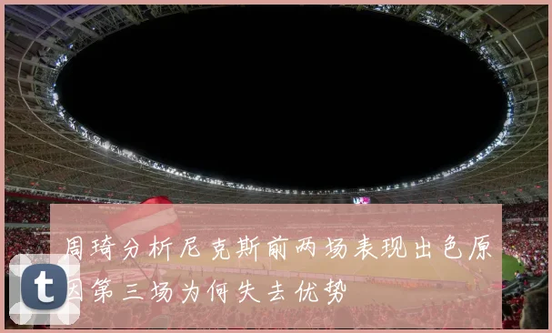 周琦分析尼克斯前两场表现出色原因第三场为何失去优势