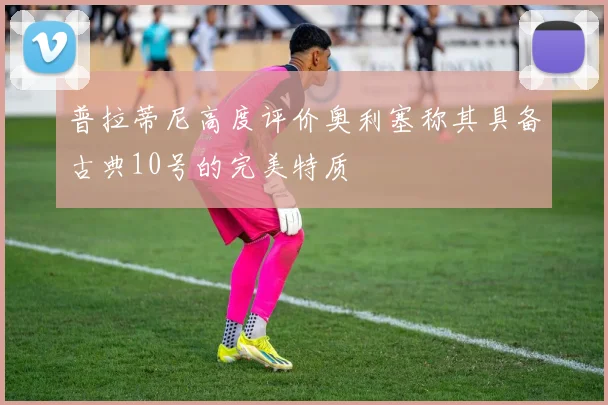 普拉蒂尼高度评价奥利塞称其具备古典10号的完美特质