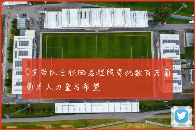C罗带队出征晒启程照寄托数百万葡萄牙人力量与希望