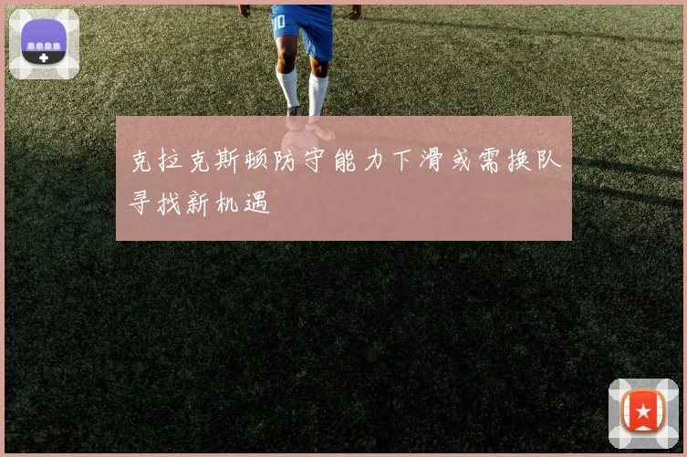 克拉克斯顿防守能力下滑或需换队寻找新机遇