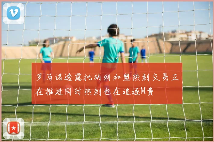 罗马诺透露托纳利加盟热刺交易正在推进同时热刺也在追逐M费