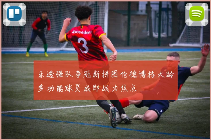 乐透强队争冠新拼图伦德博格大龄多功能球员成即战力焦点