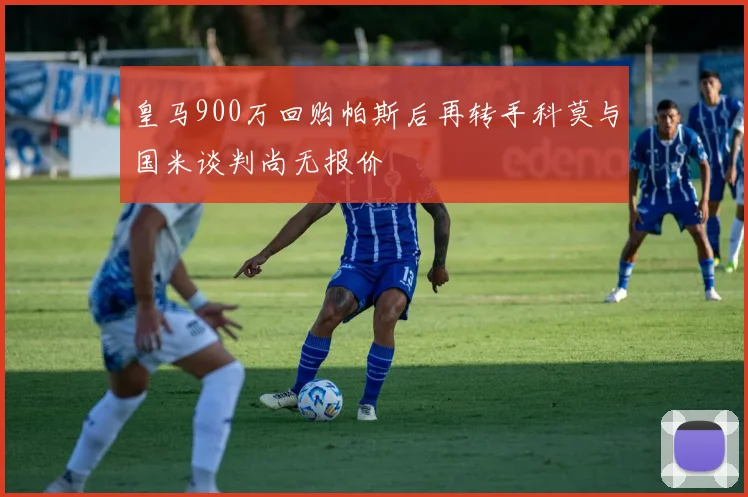 皇马900万回购帕斯后再转手科莫与国米谈判尚无报价