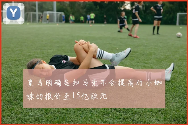 皇马明确告知马竞不会提高对小蜘蛛的报价至15亿欧元